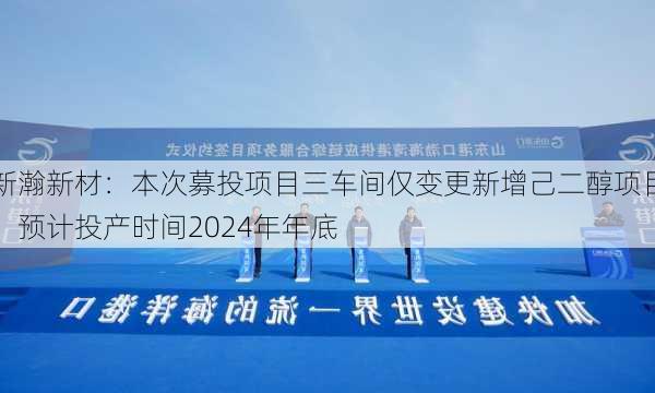 新瀚新材：本次募投项目三车间仅变更新增己二醇项目，预计投产时间2024年年底