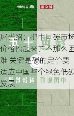 屠光绍：把中国碳市场价格搞起来并不那么困难 关键是碳的定价要适应中国整个绿色低碳发展