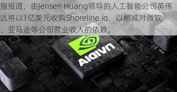 据报道，由Jensen Huang领导的人工智能公司英伟达将以1亿美元收购Shoreline.Io，以削减对微软、亚马逊等公司营业收入的依赖。