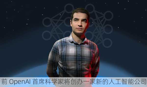 前 OpenAI 首席科学家将创办一家新的人工智能公司