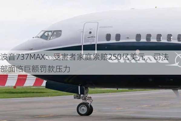 波音737MAX：受害者家庭索赔250亿美元，司法部面临巨额罚款压力