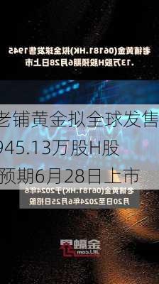 老铺黄金拟全球发售1945.13万股H股 预期6月28日上市