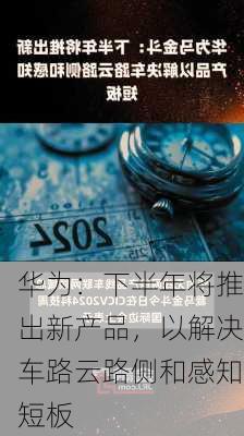 华为：下半年将推出新产品，以解决车路云路侧和感知短板