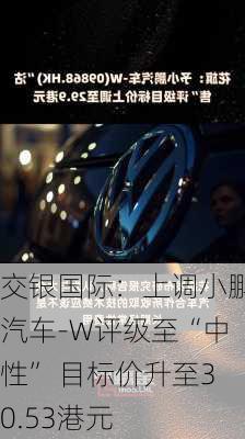 交银国际：上调小鹏汽车-W评级至“中性” 目标价升至30.53港元