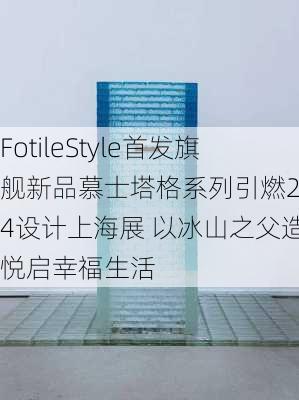 FotileStyle首发旗舰新品慕士塔格系列引燃2024设计上海展 以冰山之父造景悦启幸福生活