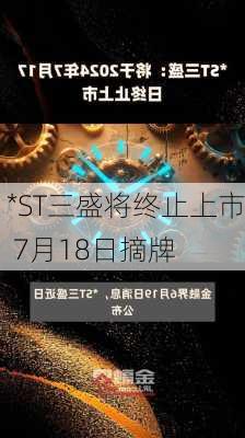 *ST三盛将终止上市 7月18日摘牌