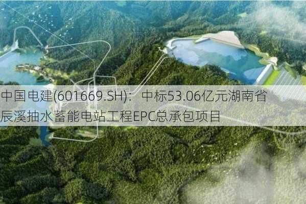 中国电建(601669.SH)：中标53.06亿元湖南省辰溪抽水蓄能电站工程EPC总承包项目