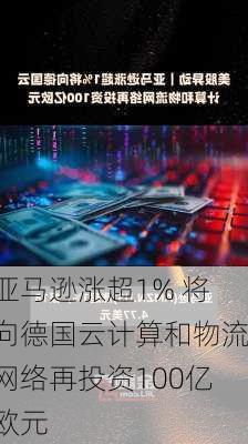 亚马逊涨超1% 将向德国云计算和物流网络再投资100亿欧元