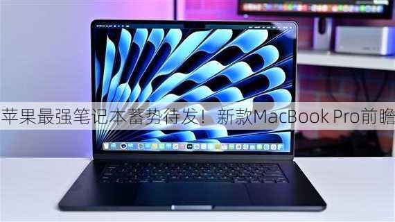 苹果最强笔记本蓄势待发！新款MacBook Pro前瞻