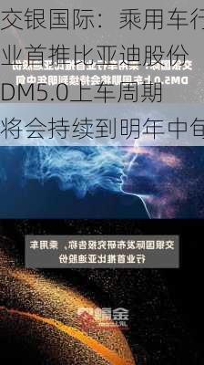 交银国际：乘用车行业首推比亚迪股份 DM5.0上车周期将会持续到明年中旬