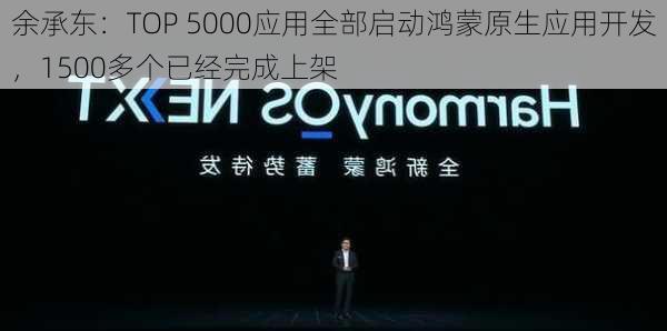 余承东：TOP 5000应用全部启动鸿蒙原生应用开发，1500多个已经完成上架