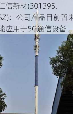 仁信新材(301395.SZ)：公司产品目前暂未能应用于5G通信设备