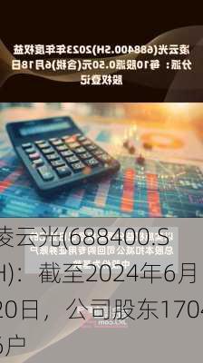 凌云光(688400.SH)：截至2024年6月20日，公司股东17046户