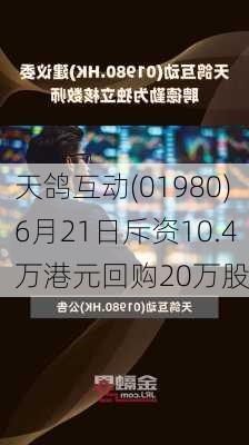 天鸽互动(01980)6月21日斥资10.4万港元回购20万股