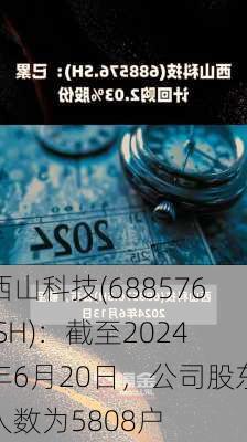 西山科技(688576.SH)：截至2024年6月20日，公司股东人数为5808户