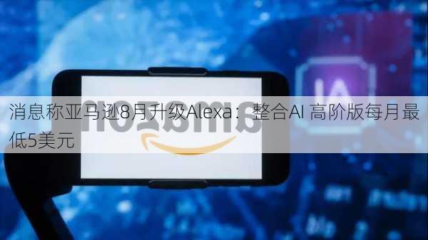 消息称亚马逊8月升级Alexa：整合AI 高阶版每月最低5美元