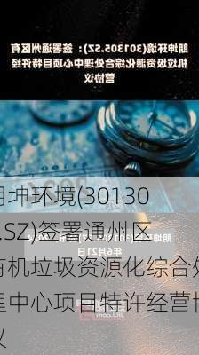 朗坤环境(301305.SZ)签署通州区有机垃圾资源化综合处理中心项目特许经营协议