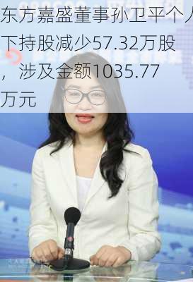 东方嘉盛董事孙卫平个人名下持股减少57.32万股，涉及金额1035.77万元