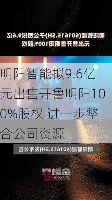 明阳智能拟9.6亿元出售开鲁明阳100%股权 进一步整合公司资源