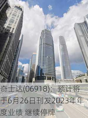 奇士达(06918)：预计将于6月26日刊发2023年年度业绩 继续停牌