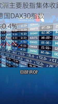 欧洲主要股指集体收跌 德国DAX30指数跌0.4%