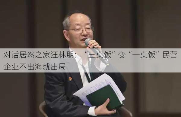 对话居然之家汪林朋：“三桌饭”变“一桌饭”民营企业不出海就出局