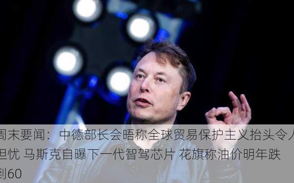 周末要闻：中德部长会晤称全球贸易保护主义抬头令人担忧 马斯克自曝下一代智驾芯片 花旗称油价明年跌到60