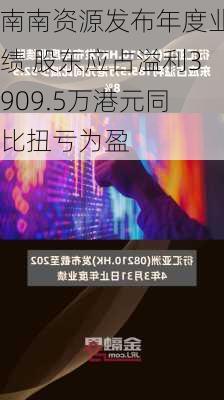 南南资源发布年度业绩 股东应占溢利3909.5万港元同比扭亏为盈