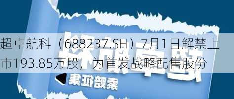 超卓航科（688237.SH）7月1日解禁上市193.85万股，为首发战略配售股份