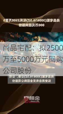 尚品宅配：拟2500万至5000万元回购公司股份