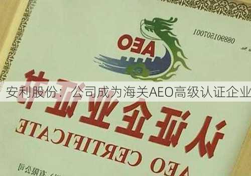 安利股份：公司成为海关AEO高级认证企业