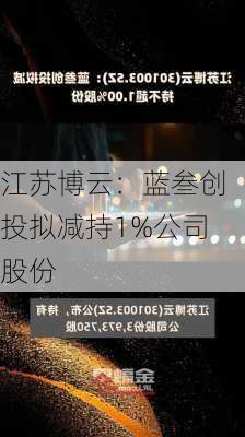 江苏博云：蓝叁创投拟减持1%公司股份