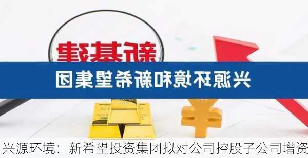 兴源环境：新希望投资集团拟对公司控股子公司增资