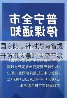 国家防总针对湖南省提升防汛应急响应至三级