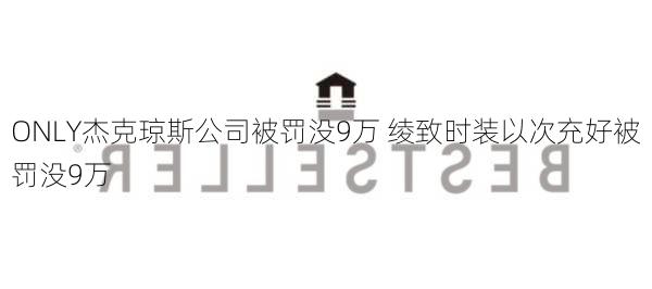 ONLY杰克琼斯公司被罚没9万 绫致时装以次充好被罚没9万