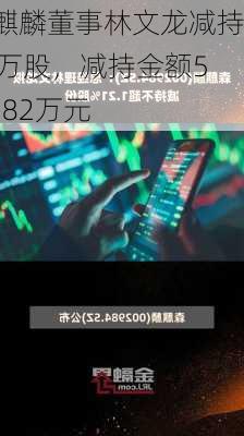 森麒麟董事林文龙减持21万股，减持金额533.82万元