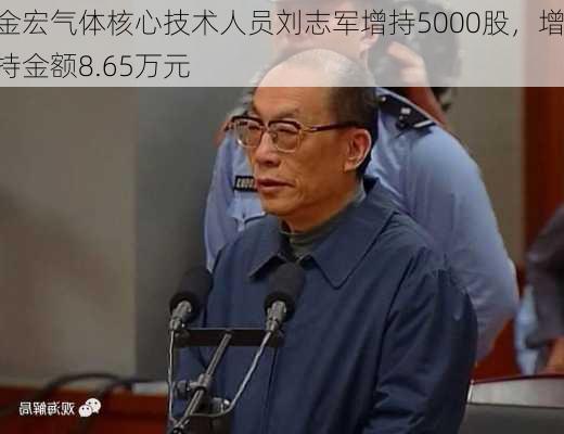 金宏气体核心技术人员刘志军增持5000股，增持金额8.65万元