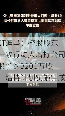 ST迪马：控股股东一致行动人增持公司股份约3200万股，增持计划实施完成