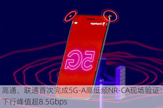 高通、联通首次完成5G-A高低频NR-CA现场验证：下行峰值超8.5Gbps