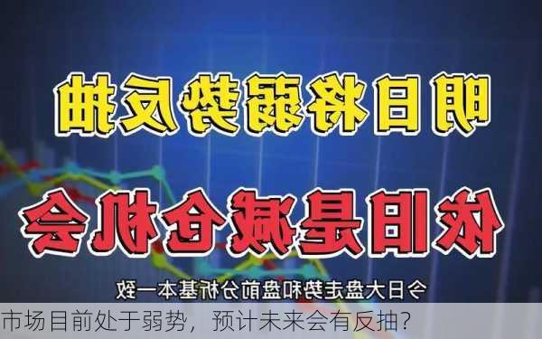 市场目前处于弱势，预计未来会有反抽？