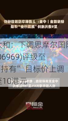 大和：下调思摩尔国际(06969)评级至“持有” 目标价上调至10港元