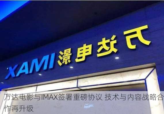 万达电影与IMAX签署重磅协议 技术与内容战略合作再升级