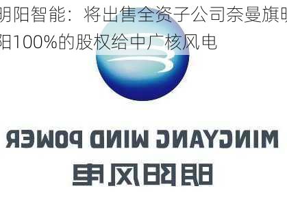 明阳智能：将出售全资子公司奈曼旗明阳100%的股权给中广核风电