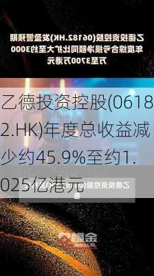 乙德投资控股(06182.HK)年度总收益减少约45.9%至约1.025亿港元