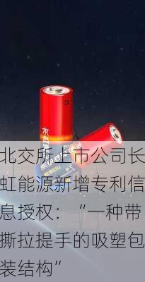 北交所上市公司长虹能源新增专利信息授权：“一种带撕拉提手的吸塑包装结构”