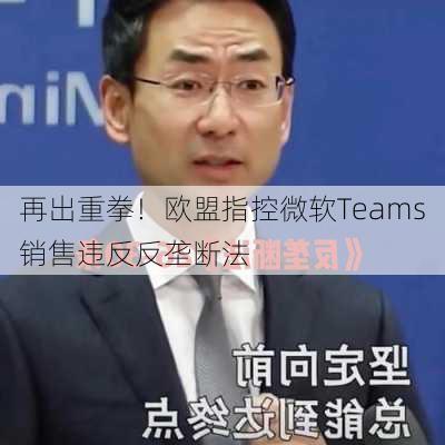 再出重拳！欧盟指控微软Teams销售违反反垄断法