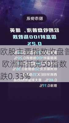 欧股主要指数收盘普跌 欧洲斯托克50指数跌0.33%