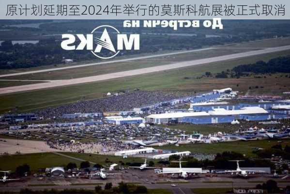 原计划延期至2024年举行的莫斯科航展被正式取消