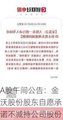 A股午间公告：金沃股份股东自愿承诺不减持公司股份