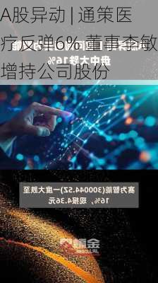 A股异动 | 通策医疗反弹6% 董事李敏增持公司股份